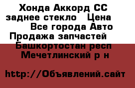 Хонда Аккорд СС7 заднее стекло › Цена ­ 3 000 - Все города Авто » Продажа запчастей   . Башкортостан респ.,Мечетлинский р-н